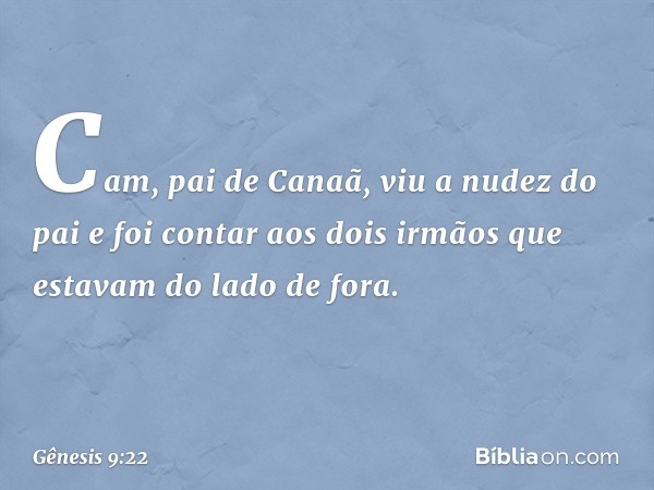 Cam, pai de Canaã, viu a nudez do pai e foi contar aos dois irmãos que estavam do lado de fora. -- Gênesis 9:22