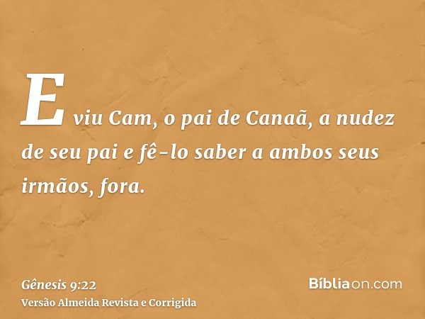 E viu Cam, o pai de Canaã, a nudez de seu pai e fê-lo saber a ambos seus irmãos, fora.