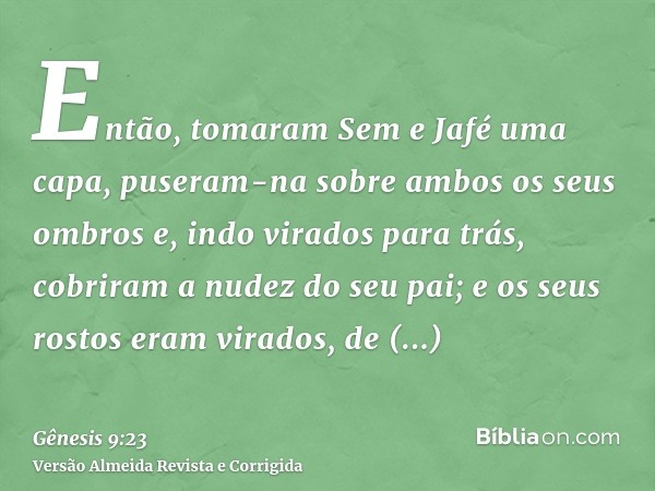 Então, tomaram Sem e Jafé uma capa, puseram-na sobre ambos os seus ombros e, indo virados para trás, cobriram a nudez do seu pai; e os seus rostos eram virados,