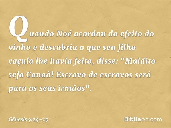 Quando Noé acordou do efeito do vinho e descobriu o que seu filho caçula lhe havia fei­to, disse:
"Maldito seja Canaã!
Escravo de escravos
será para os seus irm