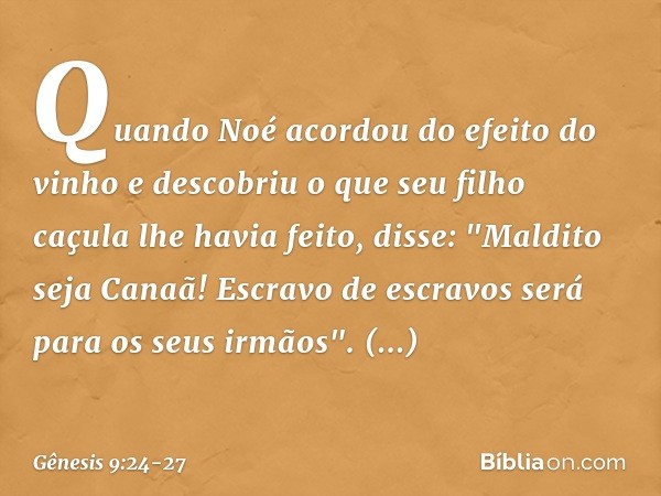 Quando Noé acordou do efeito do vinho e descobriu o que seu filho caçula lhe havia fei­to, disse:
"Maldito seja Canaã!
Escravo de escravos
será para os seus irm