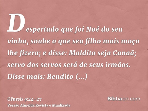 Despertado que foi Noé do seu vinho, soube o que seu filho mais moço lhe fizera;e disse: Maldito seja Canaã; servo dos servos será de seus irmãos.Disse mais: Be