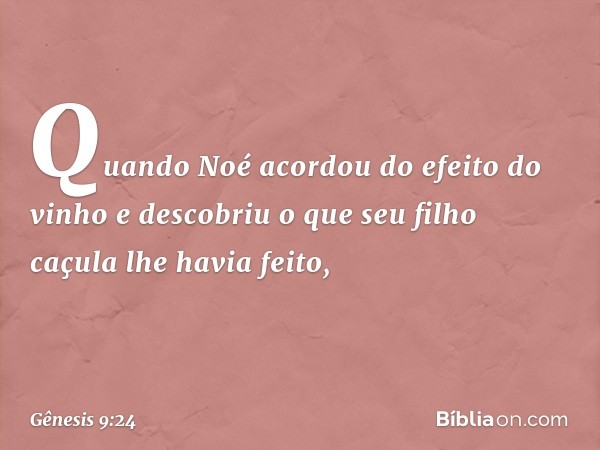 Quando Noé acordou do efeito do vinho e descobriu o que seu filho caçula lhe havia fei­to, -- Gênesis 9:24