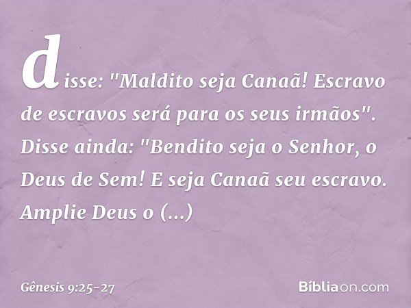 disse:
"Maldito seja Canaã!
Escravo de escravos
será para os seus irmãos". Disse ainda:
"Bendito seja o Senhor,
o Deus de Sem!
E seja Canaã seu escravo. Amplie 