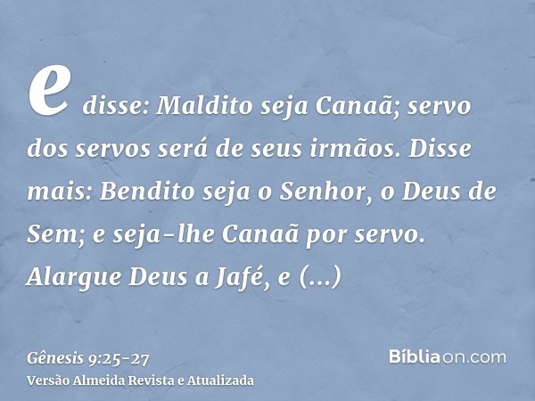 e disse: Maldito seja Canaã; servo dos servos será de seus irmãos.Disse mais: Bendito seja o Senhor, o Deus de Sem; e seja-lhe Canaã por servo.Alargue Deus a Ja