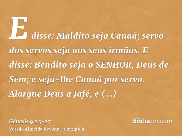 E disse: Maldito seja Canaã; servo dos servos seja aos seus irmãos.E disse: Bendito seja o SENHOR, Deus de Sem; e seja-lhe Canaã por servo.Alargue Deus a Jafé, 