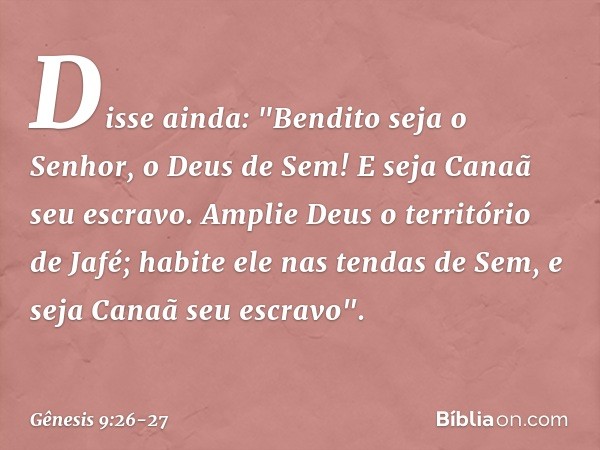 Disse ainda:
"Bendito seja o Senhor,
o Deus de Sem!
E seja Canaã seu escravo. Amplie Deus o território de Jafé;
habite ele nas tendas de Sem,
e seja Canaã seu e