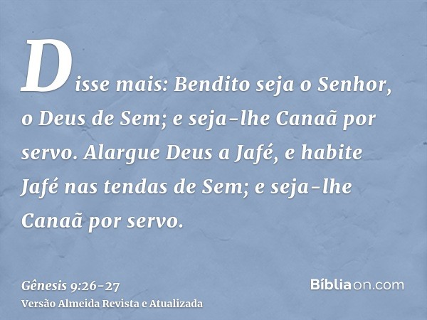 Disse mais: Bendito seja o Senhor, o Deus de Sem; e seja-lhe Canaã por servo.Alargue Deus a Jafé, e habite Jafé nas tendas de Sem; e seja-lhe Canaã por servo.