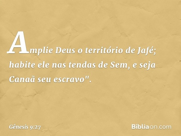 Amplie Deus o território de Jafé;
habite ele nas tendas de Sem,
e seja Canaã seu escravo". -- Gênesis 9:27