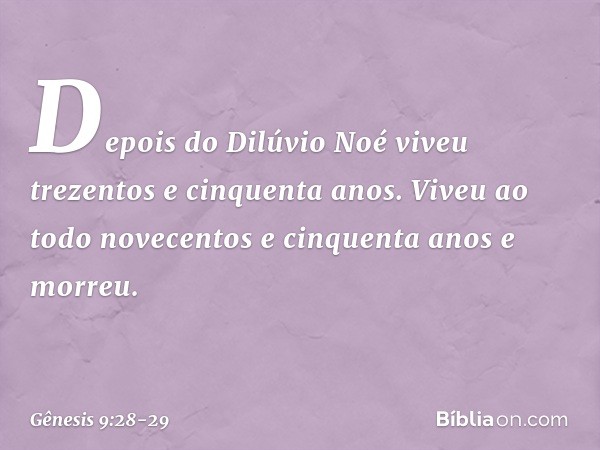 Depois do Dilúvio Noé viveu trezentos e cinquenta anos. Vi­veu ao todo novecentos e cinquenta anos e mor­reu. -- Gênesis 9:28-29