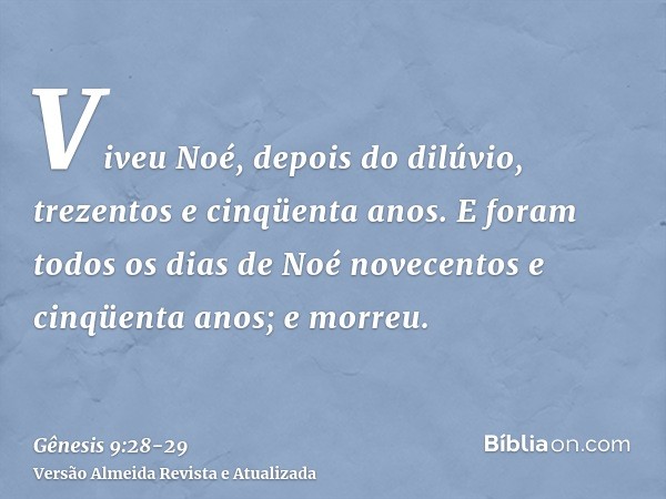 Viveu Noé, depois do dilúvio, trezentos e cinqüenta anos.E foram todos os dias de Noé novecentos e cinqüenta anos; e morreu.