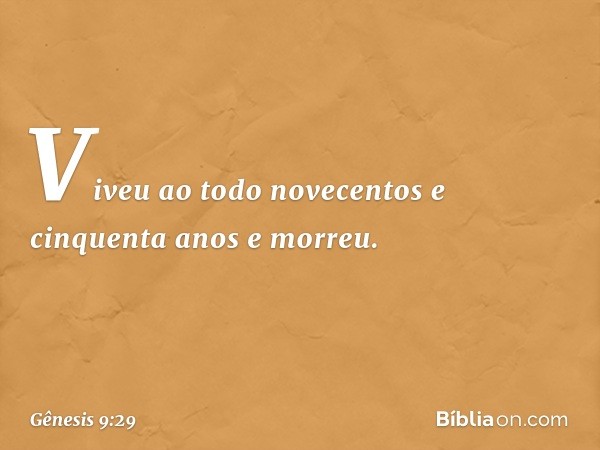 Vi­veu ao todo novecentos e cinquenta anos e mor­reu. -- Gênesis 9:29