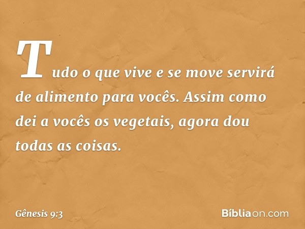 Tudo o que vive e se move servirá de alimento para vocês. Assim como dei a vocês os vegetais, agora dou todas as coisas. -- Gênesis 9:3