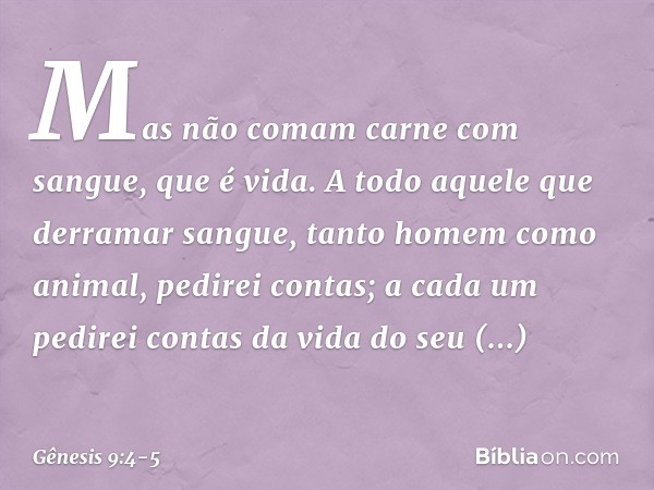 "Mas não comam carne com sangue, que é vida. A todo aquele que derramar sangue, tanto ho­mem como animal, pedirei contas; a cada um pedirei contas da vida do se