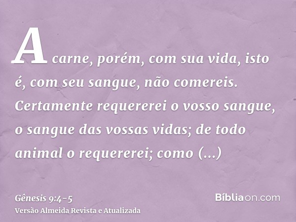 A carne, porém, com sua vida, isto é, com seu sangue, não comereis.Certamente requererei o vosso sangue, o sangue das vossas vidas; de todo animal o requererei;