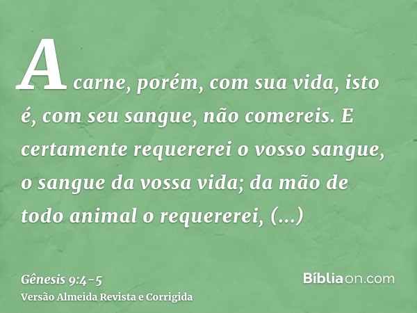 A carne, porém, com sua vida, isto é, com seu sangue, não comereis.E certamente requererei o vosso sangue, o sangue da vossa vida; da mão de todo animal o reque