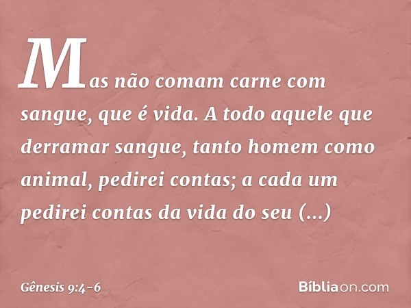 "Mas não comam carne com sangue, que é vida. A todo aquele que derramar sangue, tanto ho­mem como animal, pedirei contas; a cada um pedirei contas da vida do se