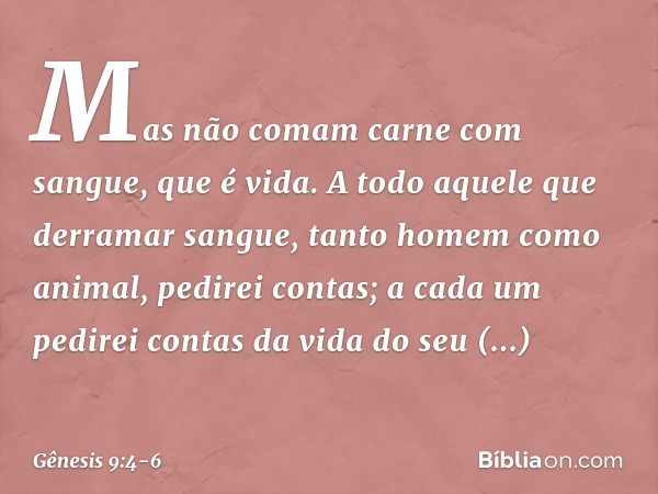 "Mas não comam carne com sangue, que é vida. A todo aquele que derramar sangue, tanto homem como animal, pedirei contas; a cada um pedirei contas da vida do se