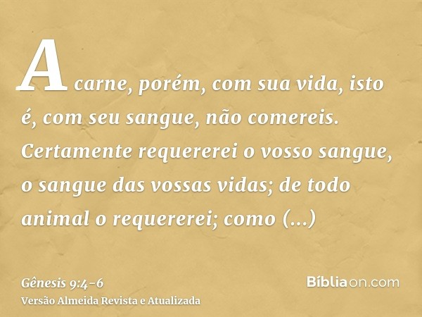 A carne, porém, com sua vida, isto é, com seu sangue, não comereis.Certamente requererei o vosso sangue, o sangue das vossas vidas; de todo animal o requererei;