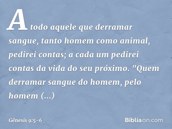 A todo aquele que derramar sangue, tanto ho­mem como animal, pedirei contas; a cada um pedirei contas da vida do seu próximo. "Quem derramar sangue do homem,
pe