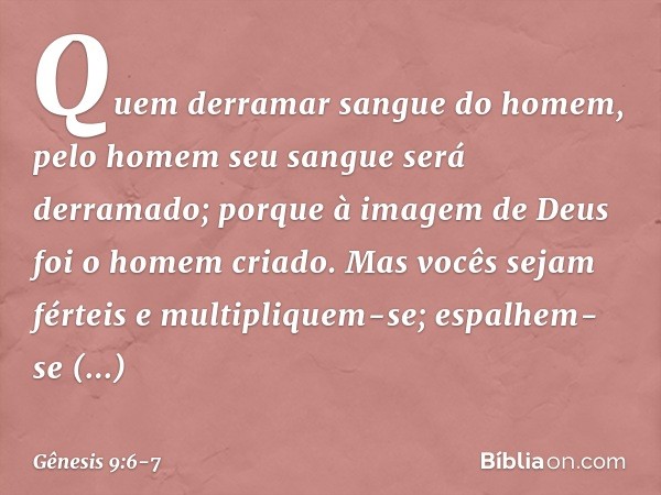 "Quem derramar sangue do homem,
pelo homem seu sangue será derramado;
porque à imagem de Deus
foi o homem criado. "Mas vocês sejam férteis e multipliquem-se; es