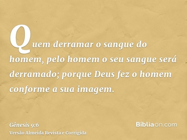 Quem derramar o sangue do homem, pelo homem o seu sangue será derramado; porque Deus fez o homem conforme a sua imagem.