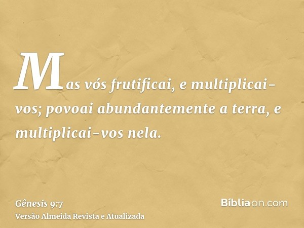 Mas vós frutificai, e multiplicai-vos; povoai abundantemente a terra, e multiplicai-vos nela.