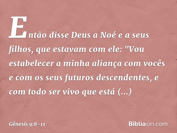 Então disse Deus a Noé e a seus filhos, que estavam com ele: "Vou estabelecer a minha aliança com vocês e com os seus futuros descen­dentes, e com todo ser vivo