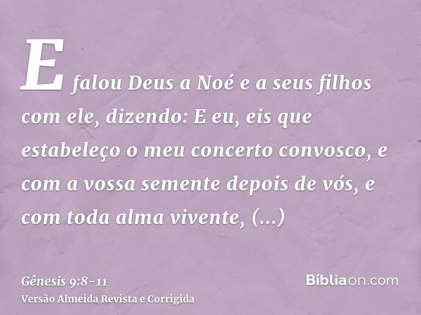 E falou Deus a Noé e a seus filhos com ele, dizendo:E eu, eis que estabeleço o meu concerto convosco, e com a vossa semente depois de vós,e com toda alma vivent