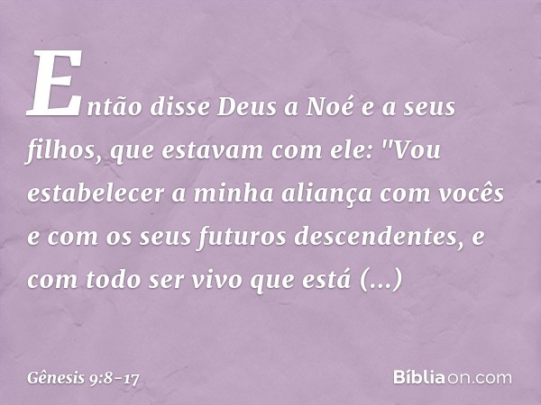 Então disse Deus a Noé e a seus filhos, que estavam com ele: "Vou estabelecer a minha aliança com vocês e com os seus futuros descendentes, e com todo ser vivo