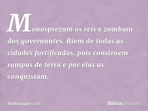 Menosprezam os reis
e zombam dos governantes.
Riem de todas as cidades fortificadas,
pois constroem rampas de terra
e por elas as conquistam. -- Habacuque 1:10