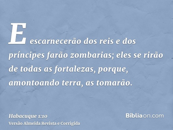 E escarnecerão dos reis e dos príncipes farão zombarias; eles se rirão de todas as fortalezas, porque, amontoando terra, as tomarão.