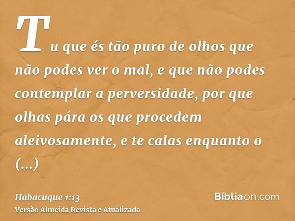 Tu que és tão puro de olhos que não podes ver o mal, e que não podes contemplar a perversidade, por que olhas pára os que procedem aleivosamente, e te calas enq