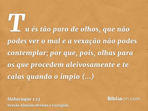 Tu és tão puro de olhos, que não podes ver o mal e a vexação não podes contemplar; por que, pois, olhas para os que procedem aleivosamente e te calas quando o í