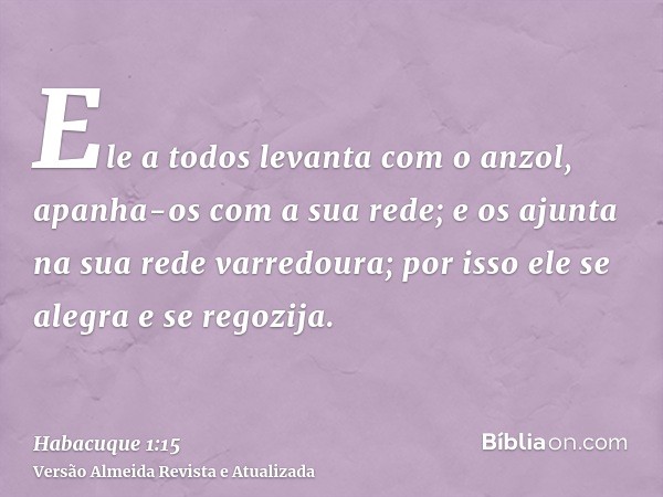 Ele a todos levanta com o anzol, apanha-os com a sua rede; e os ajunta na sua rede varredoura; por isso ele se alegra e se regozija.