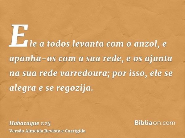 Ele a todos levanta com o anzol, e apanha-os com a sua rede, e os ajunta na sua rede varredoura; por isso, ele se alegra e se regozija.