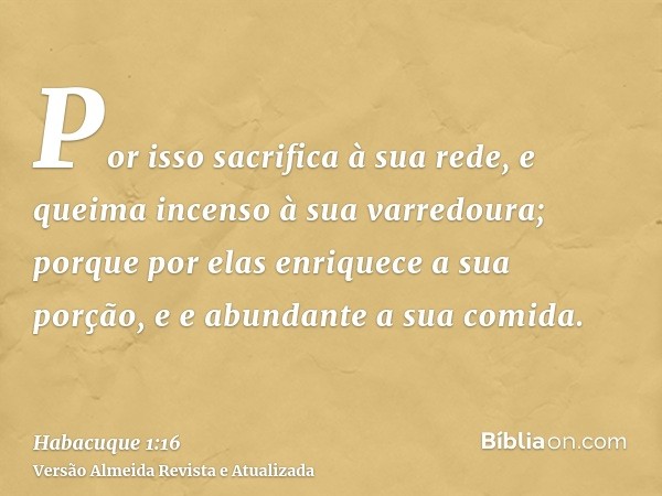 Por isso sacrifica à sua rede, e queima incenso à sua varredoura; porque por elas enriquece a sua porção, e e abundante a sua comida.