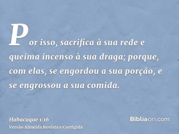 Por isso, sacrifica à sua rede e queima incenso à sua draga; porque, com elas, se engordou a sua porção, e se engrossou a sua comida.