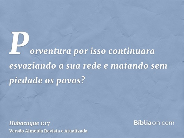 Porventura por isso continuara esvaziando a sua rede e matando sem piedade os povos?