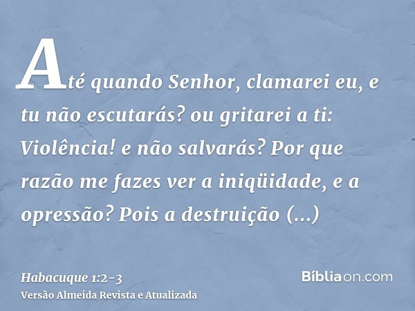 Até quando Senhor, clamarei eu, e tu não escutarás? ou gritarei a ti: Violência! e não salvarás?Por que razão me fazes ver a iniqüidade, e a opressão? Pois a de