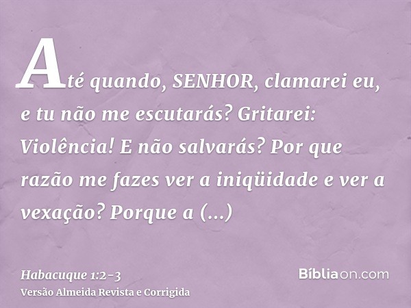 Até quando, SENHOR, clamarei eu, e tu não me escutarás? Gritarei: Violência! E não salvarás?Por que razão me fazes ver a iniqüidade e ver a vexação? Porque a de