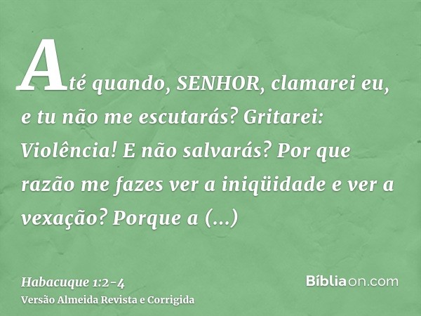 Até quando, SENHOR, clamarei eu, e tu não me escutarás? Gritarei: Violência! E não salvarás?Por que razão me fazes ver a iniqüidade e ver a vexação? Porque a de