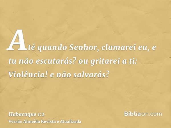 Até quando Senhor, clamarei eu, e tu não escutarás? ou gritarei a ti: Violência! e não salvarás?