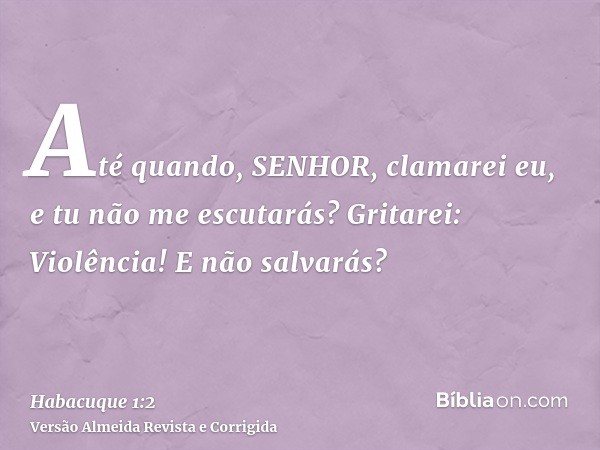 Até quando, SENHOR, clamarei eu, e tu não me escutarás? Gritarei: Violência! E não salvarás?