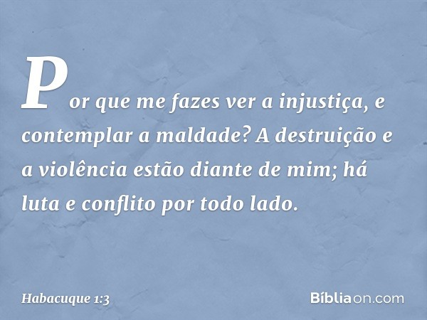 Por que me fazes ver a injustiça,
e contemplar a maldade?
A destruição e a violência
estão diante de mim;
há luta e conflito por todo lado. -- Habacuque 1:3