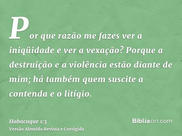 Por que razão me fazes ver a iniqüidade e ver a vexação? Porque a destruição e a violência estão diante de mim; há também quem suscite a contenda e o litígio.