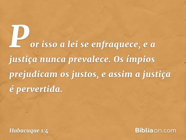 Por isso a lei se enfraquece,
e a justiça nunca prevalece.
Os ímpios prejudicam os justos,
e assim a justiça é pervertida. -- Habacuque 1:4