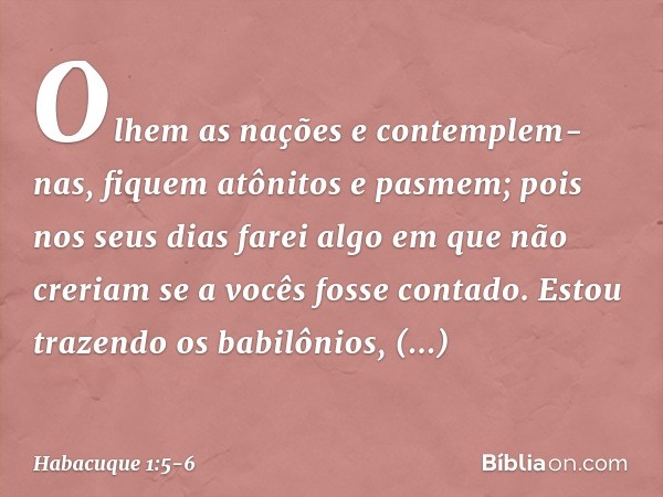 "Olhem as nações e contemplem-nas,
fiquem atônitos e pasmem;
pois nos seus dias farei algo
em que não creriam
se a vocês fosse contado. Estou trazendo os babilô