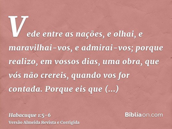 Vede entre as nações, e olhai, e maravilhai-vos, e admirai-vos; porque realizo, em vossos dias, uma obra, que vós não crereis, quando vos for contada.Porque eis