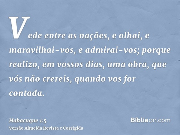 Vede entre as nações, e olhai, e maravilhai-vos, e admirai-vos; porque realizo, em vossos dias, uma obra, que vós não crereis, quando vos for contada.